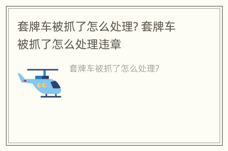 套牌车被抓了怎么处理? 套牌车被抓了怎么处理违章