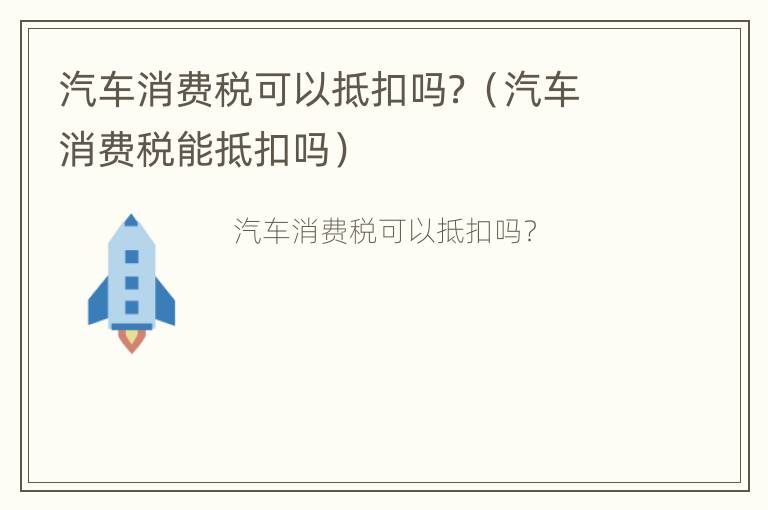 汽车消费税可以抵扣吗？（汽车消费税能抵扣吗）