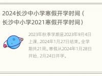 2024长沙中小学寒假开学时间（长沙中小学2021寒假开学时间）