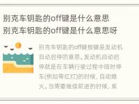 别克车钥匙的off键是什么意思 别克车钥匙的off键是什么意思呀