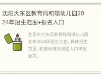 沈阳大东区教育局和璟幼儿园2024年招生范围+报名入口