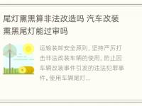 尾灯熏黑算非法改造吗 汽车改装熏黑尾灯能过审吗