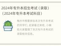 2024年专升本招生考试（录取）（2024年专升本考试科目）