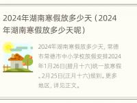 2024年湖南寒假放多少天（2024年湖南寒假放多少天呢）