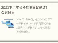 2023下半年长沙教资面试成绩什么时候出