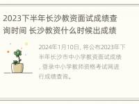 2023下半年长沙教资面试成绩查询时间 长沙教资什么时候出成绩