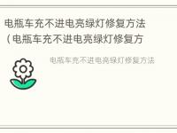 电瓶车充不进电亮绿灯修复方法（电瓶车充不进电亮绿灯修复方法是什么）