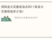 用铱金火花塞省油点吗?（铱金火花塞能省多少油）