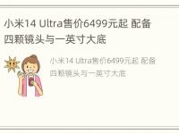 小米14 Ultra售价6499元起 配备四颗镜头与一英寸大底