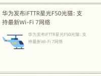 华为发布iFTTR星光F50光猫：支持最新Wi-Fi 7网络