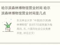 哈尔滨森林博物馆营业时间 哈尔滨森林博物馆营业时间是几点