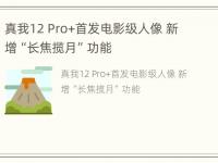 真我12 Pro+首发电影级人像 新增“长焦揽月”功能