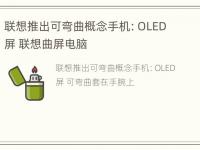 联想推出可弯曲概念手机：OLED屏 联想曲屏电脑