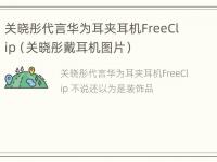 关晓彤代言华为耳夹耳机FreeClip（关晓彤戴耳机图片）