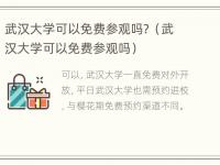 武汉大学可以免费参观吗？（武汉大学可以免费参观吗）