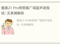 魅族21 Pro将搭载广域超声波指纹：无束缚解锁