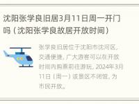 沈阳张学良旧居3月11日周一开门吗（沈阳张学良故居开放时间）