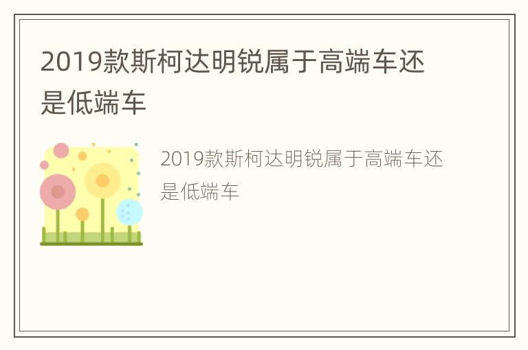 2019款斯柯达明锐属于高端车还是低端车