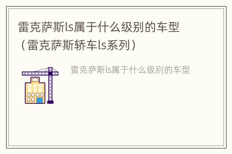 雷克萨斯ls属于什么级别的车型（雷克萨斯轿车ls系列）