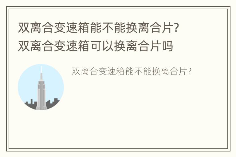 双离合变速箱能不能换离合片? 双离合变速箱可以换离合片吗