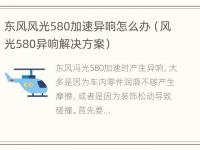 东风风光580加速异响怎么办（风光580异响解决方案）