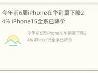 今年前6周iPhone在华销量下降24% iPhone15全系已降价