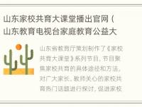 山东家校共育大课堂播出官网（山东教育电视台家庭教育公益大讲堂）