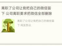 离职了公司让我把自己的微信留下 公司离职要求把微信全部删除合法吗?