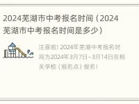 2024芜湖市中考报名时间（2024芜湖市中考报名时间是多少）