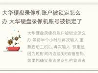 大华硬盘录像机账户被锁定怎么办 大华硬盘录像机账号被锁定了怎么办?