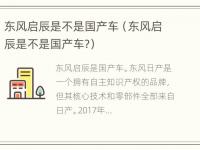 东风启辰是不是国产车（东风启辰是不是国产车?）