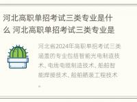 河北高职单招考试三类专业是什么 河北高职单招考试三类专业是什么意思