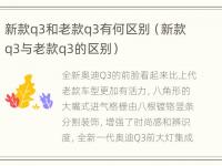 新款q3和老款q3有何区别（新款q3与老款q3的区别）