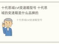 十代思域cvt变速箱型号 十代思域的变速箱是什么品牌的