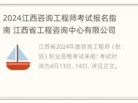 2024江西咨询工程师考试报名指南 江西省工程咨询中心有限公司招聘