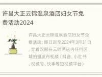 许昌大正云锦温泉酒店妇女节免费活动2024