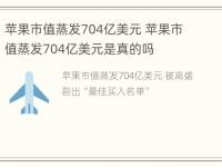 苹果市值蒸发704亿美元 苹果市值蒸发704亿美元是真的吗