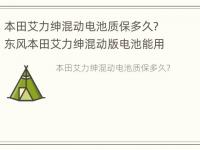 本田艾力绅混动电池质保多久? 东风本田艾力绅混动版电池能用几年