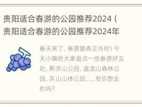 贵阳适合春游的公园推荐2024（贵阳适合春游的公园推荐2024年有哪些）