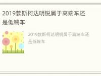 2019款斯柯达明锐属于高端车还是低端车