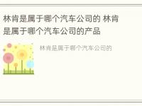 林肯是属于哪个汽车公司的 林肯是属于哪个汽车公司的产品