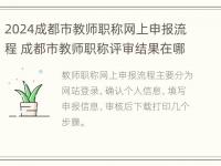 2024成都市教师职称网上申报流程 成都市教师职称评审结果在哪里查询