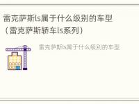 雷克萨斯ls属于什么级别的车型（雷克萨斯轿车ls系列）