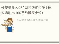 长安逸动ev460网约版多少钱（长安逸动ev460网约版多少钱）