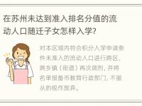 在苏州未达到准入排名分值的流动人口随迁子女怎样入学？