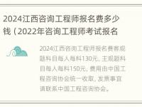 2024江西咨询工程师报名费多少钱（2022年咨询工程师考试报名时间）