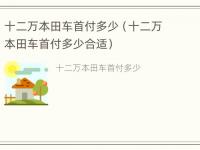 十二万本田车首付多少（十二万本田车首付多少合适）