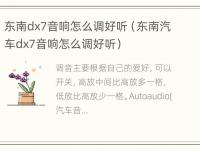 东南dx7音响怎么调好听（东南汽车dx7音响怎么调好听）