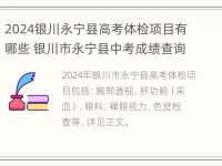 2024银川永宁县高考体检项目有哪些 银川市永宁县中考成绩查询入口