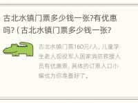 古北水镇门票多少钱一张?有优惠吗?（古北水镇门票多少钱一张?有优惠吗现在）